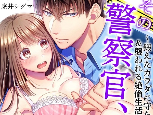 その警察官、ときどき野獣！～鍛えたカラダに守られ＆襲われる絶倫生活～